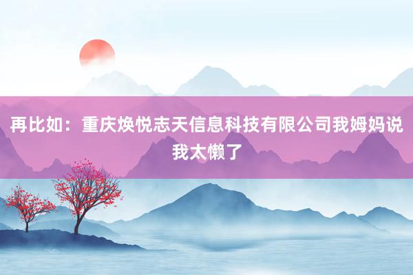再比如：重庆焕悦志天信息科技有限公司我姆妈说我太懒了