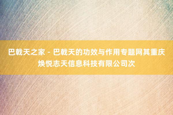 巴戟天之家 - 巴戟天的功效与作用专题网其重庆焕悦志天信息科技有限公司次
