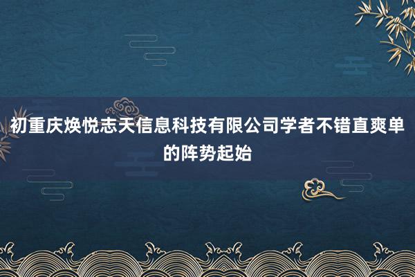 初重庆焕悦志天信息科技有限公司学者不错直爽单的阵势起始