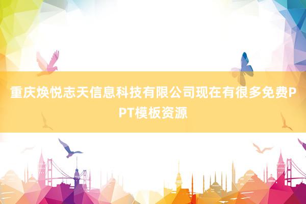 重庆焕悦志天信息科技有限公司现在有很多免费PPT模板资源