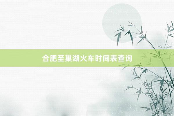 合肥至巢湖火车时间表查询