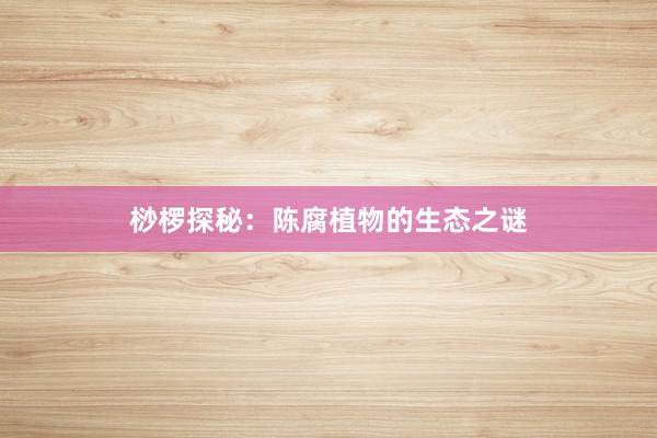 桫椤探秘：陈腐植物的生态之谜