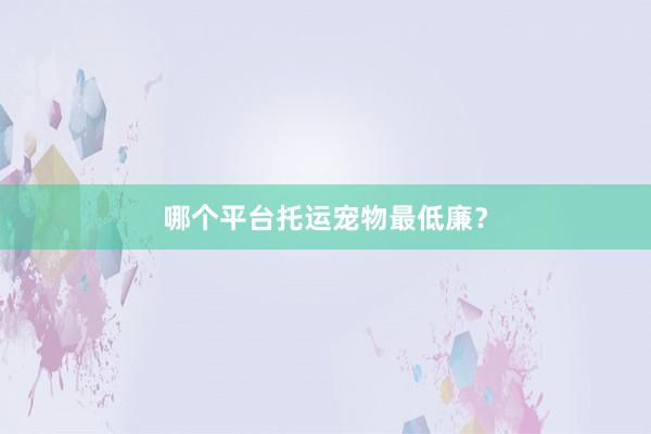 哪个平台托运宠物最低廉?