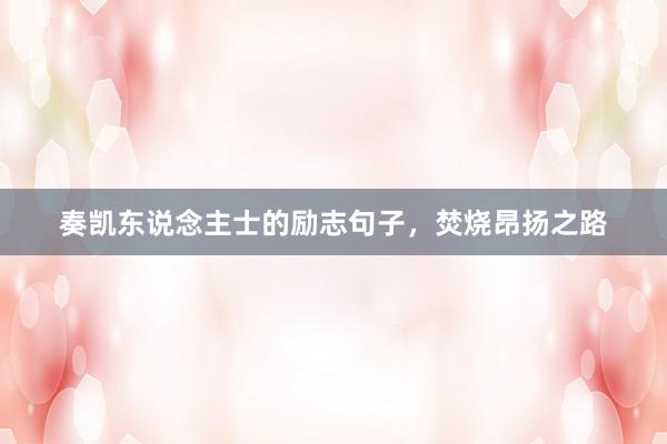 奏凯东说念主士的励志句子，焚烧昂扬之路